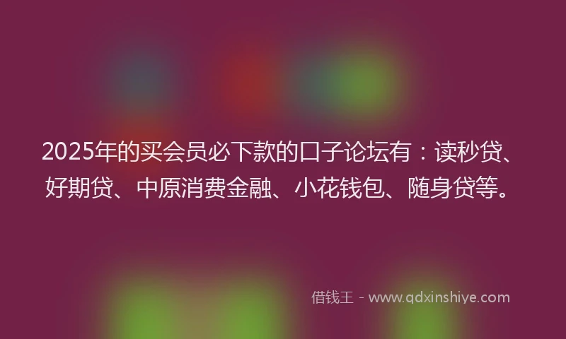 2025年的买会员必下款的口子论坛有：读秒贷、好期贷、中原消费金融、小花钱包、随身贷等。