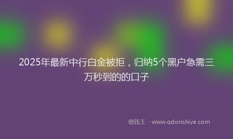 2025年最新中行白金被拒，归纳5个黑户急需三万秒到的的口子