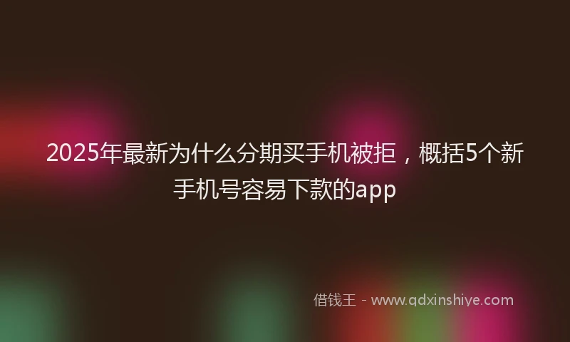 2025年最新为什么分期买手机被拒，概括5个新手机号容易下款的app