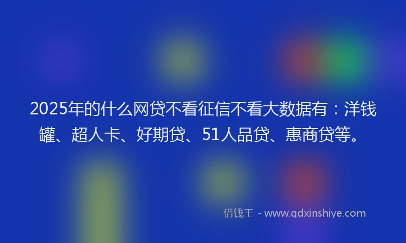 2025年的什么网贷不看征信不看大数据有：洋钱罐、超人卡、好期贷、51人品贷、惠商贷等。