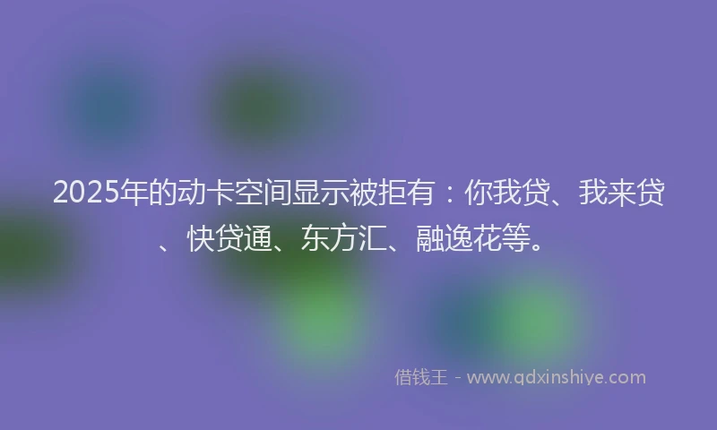 2025年的动卡空间显示被拒有：你我贷、我来贷、快贷通、东方汇、融逸花等。