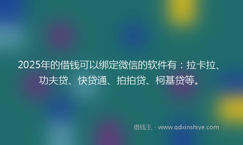 2025年的借钱可以绑定微信的软件有：拉卡拉、功夫贷、快贷通、拍拍贷、柯基贷等。