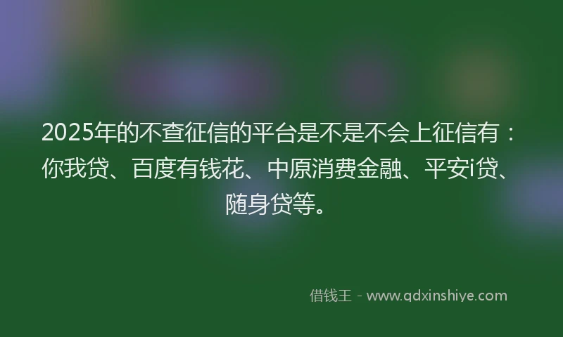2025年的不查征信的平台是不是不会上征信有：你我贷、百度有钱花、中原消费金融、平安i贷、随身贷等。
