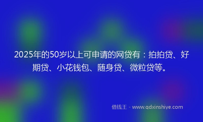 2025年的50岁以上可申请的网贷有：拍拍贷、好期贷、小花钱包、随身贷、微粒贷等。