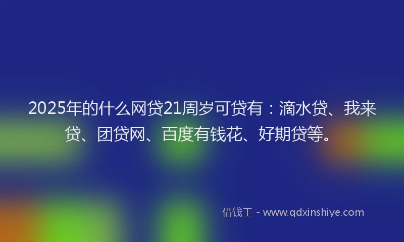 2025年的什么网贷21周岁可贷有：滴水贷、我来贷、团贷网、百度有钱花、好期贷等。