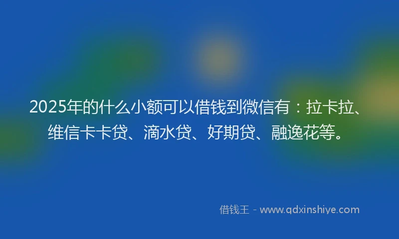 2025年的什么小额可以借钱到微信有：拉卡拉、维信卡卡贷、滴水贷、好期贷、融逸花等。