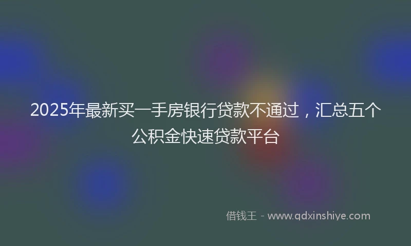 2025年最新买一手房银行贷款不通过，汇总五个公积金快速贷款平台