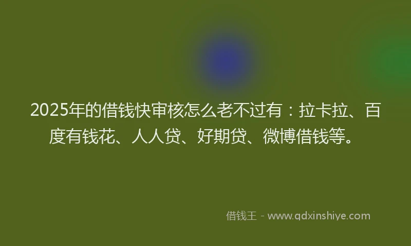 2025年的借钱快审核怎么老不过有：拉卡拉、百度有钱花、人人贷、好期贷、微博借钱等。
