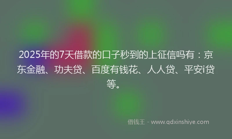 2025年的7天借款的口子秒到的上征信吗有：京东金融、功夫贷、百度有钱花、人人贷、平安i贷等。