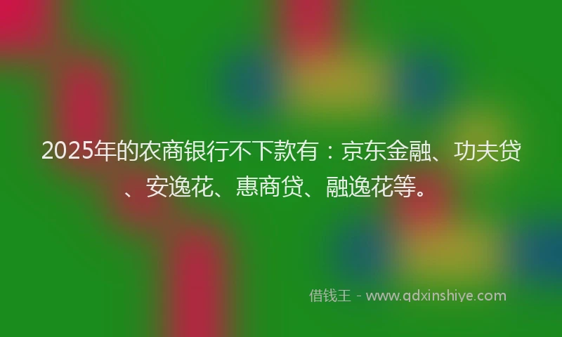 2025年的农商银行不下款有：京东金融、功夫贷、安逸花、惠商贷、融逸花等。