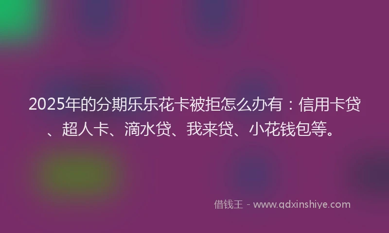 2025年的分期乐乐花卡被拒怎么办有：信用卡贷、超人卡、滴水贷、我来贷、小花钱包等。