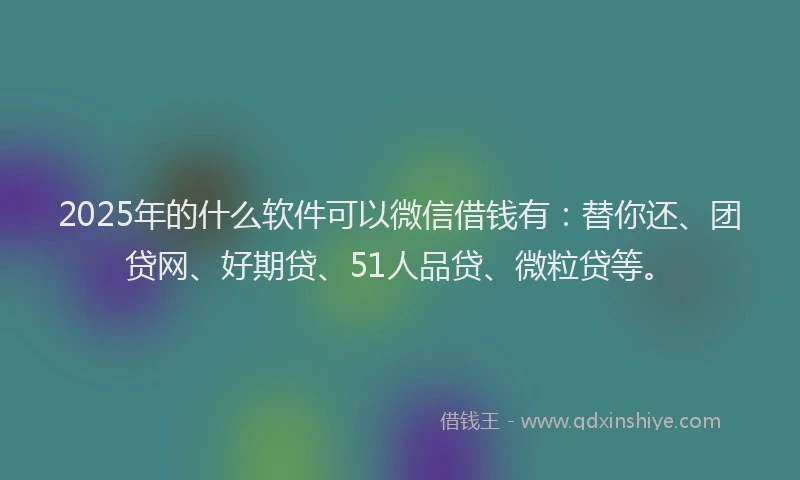 2025年的什么软件可以微信借钱有：替你还、团贷网、好期贷、51人品贷、微粒贷等。