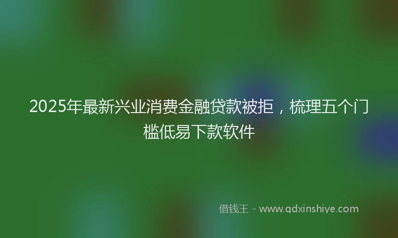 2025年最新兴业消费金融贷款被拒，梳理五个门槛低易下款软件