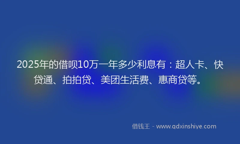 2025年的借呗10万一年多少利息有：超人卡、快贷通、拍拍贷、美团生活费、惠商贷等。