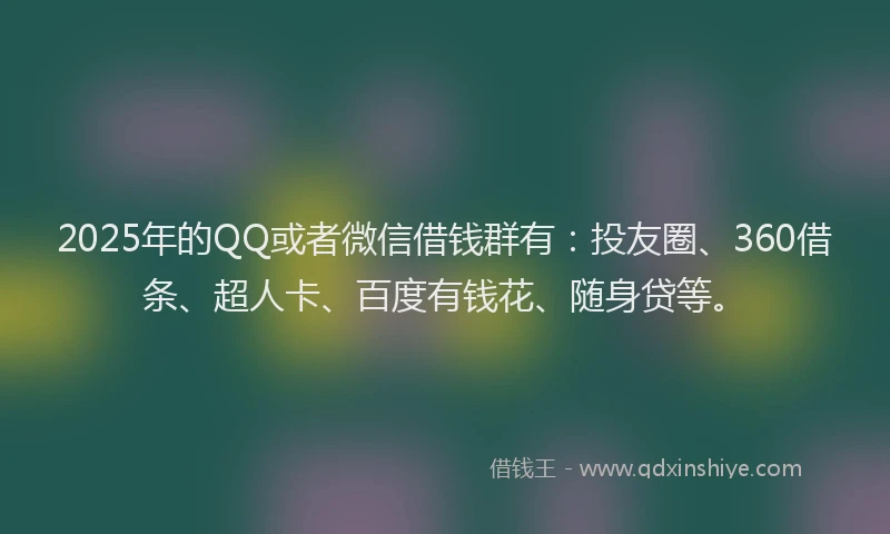 2025年的QQ或者微信借钱群有：投友圈、360借条、超人卡、百度有钱花、随身贷等。