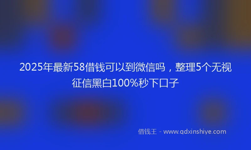 2025年最新58借钱可以到微信吗，整理5个无视征信黑白100%秒下口子