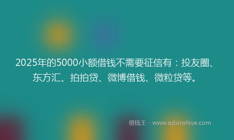 2025年的5000小额借钱不需要征信有：投友圈、东方汇、拍拍贷、微博借钱、微粒贷等。
