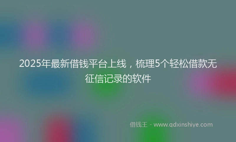 2025年最新借钱平台上线，梳理5个轻松借款无征信记录的软件