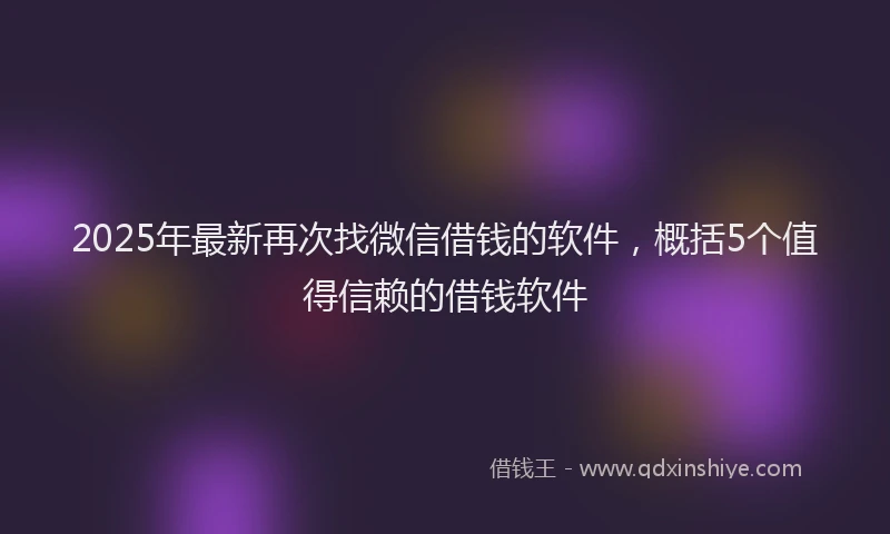 2025年最新再次找微信借钱的软件，概括5个值得信赖的借钱软件