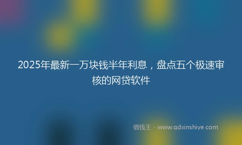 2025年最新一万块钱半年利息，盘点五个极速审核的网贷软件
