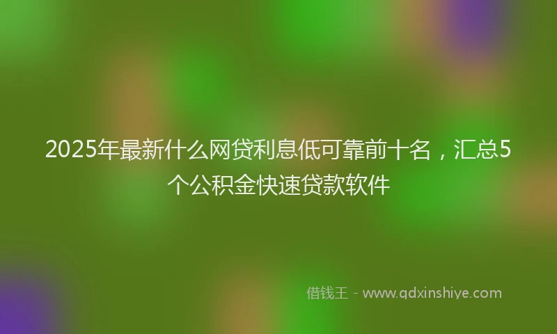 2025年最新什么网贷利息低可靠前十名，汇总5个公积金快速贷款软件
