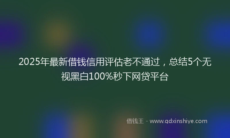 2025年最新借钱信用评估老不通过，总结5个无视黑白100%秒下网贷平台