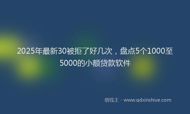 2025年最新30被拒了好几次，盘点5个1000至5000的小额贷款软件