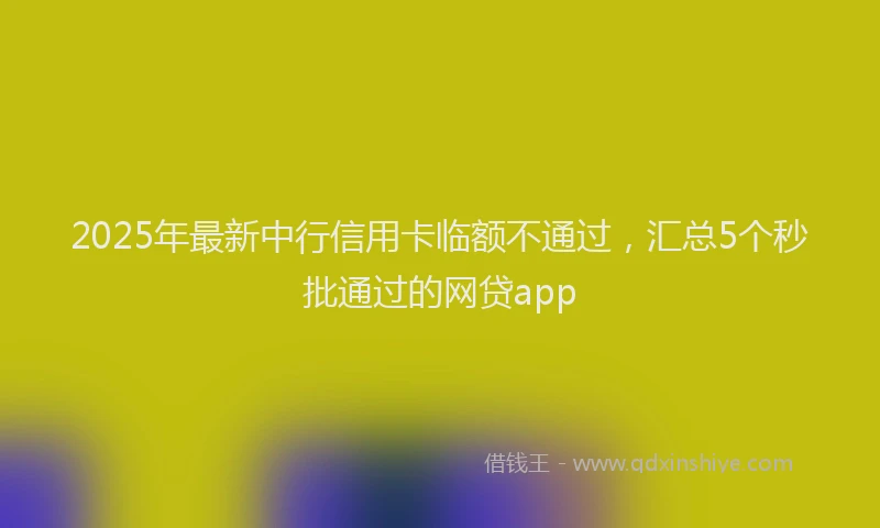2025年最新中行信用卡临额不通过，汇总5个秒批通过的网贷app