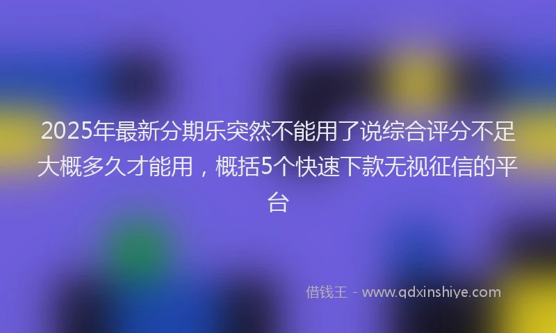 2025年最新分期乐突然不能用了说综合评分不足大概多久才能用，概括5个快速下款无视征信的平台