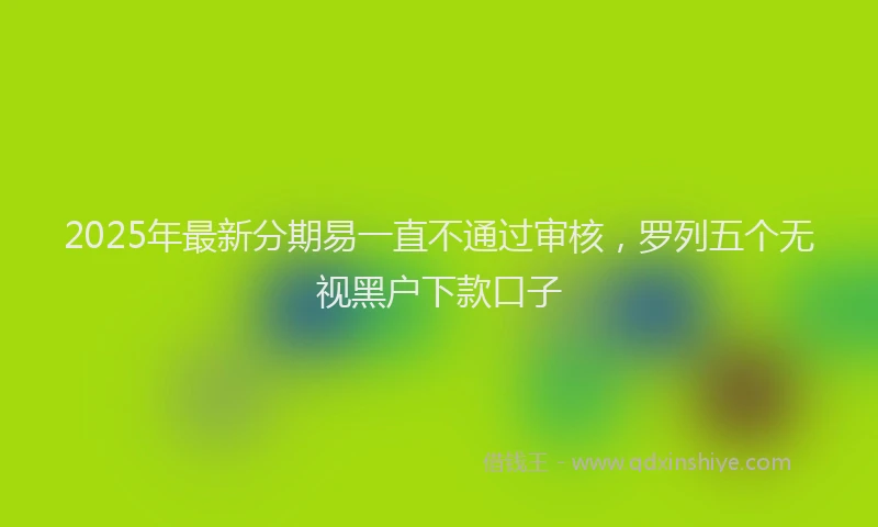 2025年最新分期易一直不通过审核，罗列五个无视黑户下款口子