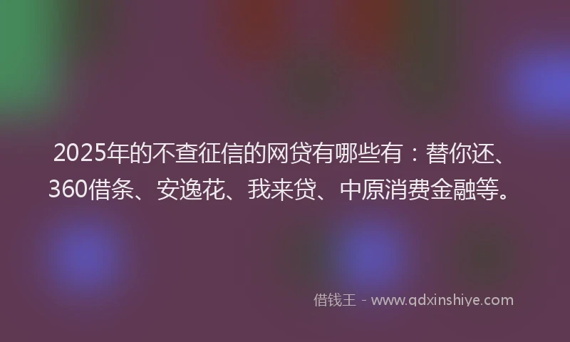 2025年的不查征信的网贷有哪些有：替你还、360借条、安逸花、我来贷、中原消费金融等。