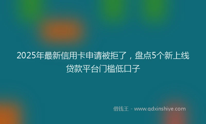 2025年最新信用卡申请被拒了，盘点5个新上线贷款平台门槛低口子