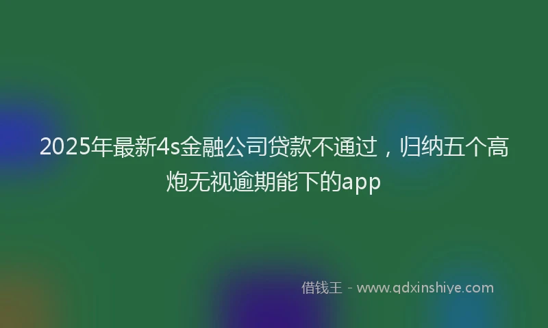2025年最新4s金融公司贷款不通过，归纳五个高炮无视逾期能下的app