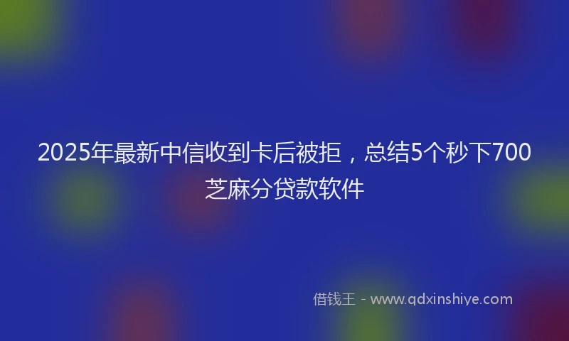 2025年最新中信收到卡后被拒，总结5个秒下700芝麻分贷款软件