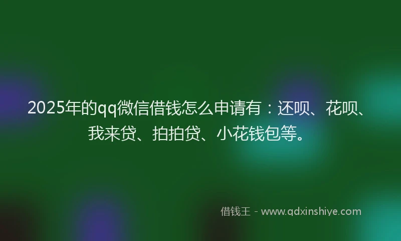 2025年的qq微信借钱怎么申请有：还呗、花呗、我来贷、拍拍贷、小花钱包等。