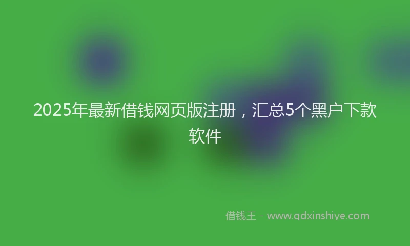 2025年最新借钱网页版注册，汇总5个黑户下款软件