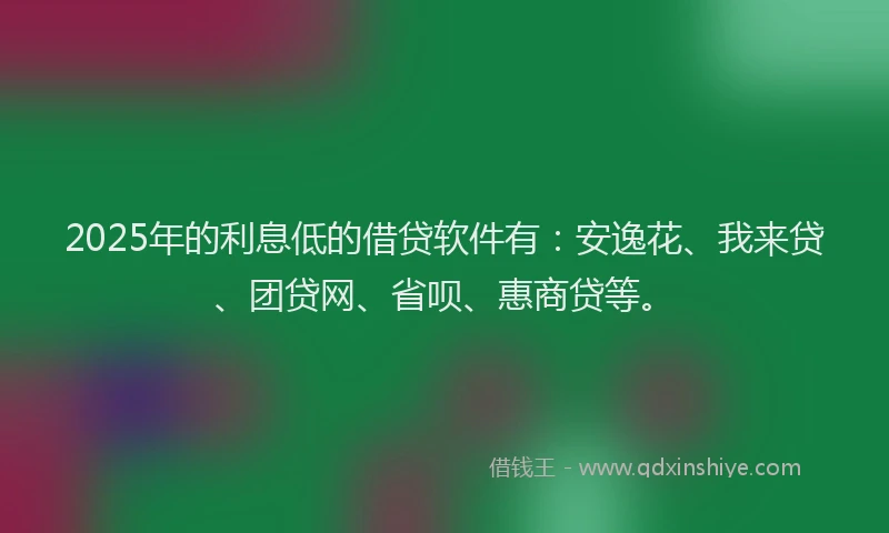 2025年的利息低的借贷软件有：安逸花、我来贷、团贷网、省呗、惠商贷等。