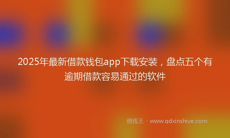 2025年最新借款钱包app下载安装，盘点五个有逾期借款容易通过的软件