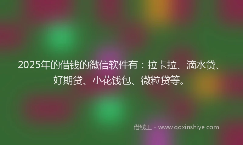 2025年的借钱的微信软件有：拉卡拉、滴水贷、好期贷、小花钱包、微粒贷等。
