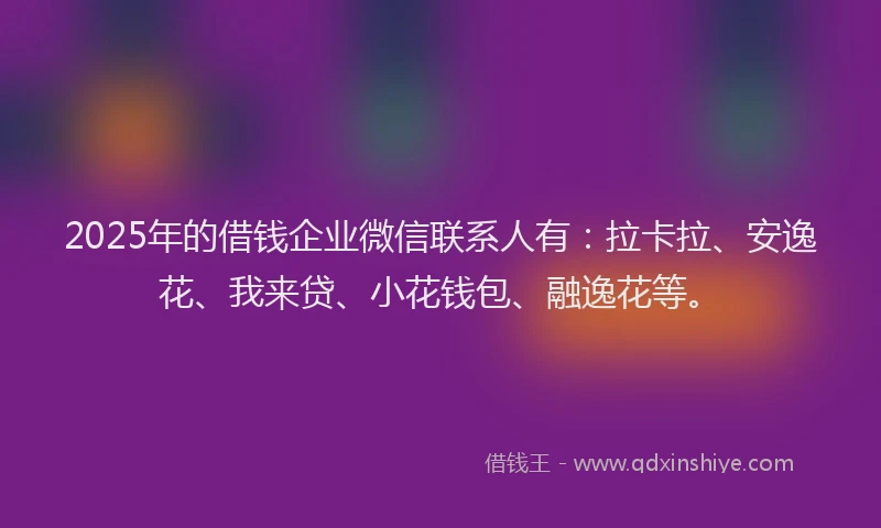 2025年的借钱企业微信联系人有：拉卡拉、安逸花、我来贷、小花钱包、融逸花等。