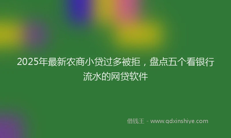 2025年最新农商小贷过多被拒，盘点五个看银行流水的网贷软件