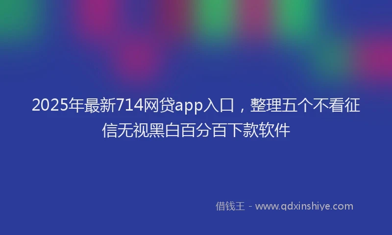 2025年最新714网贷app入口，整理五个不看征信无视黑白百分百下款软件
