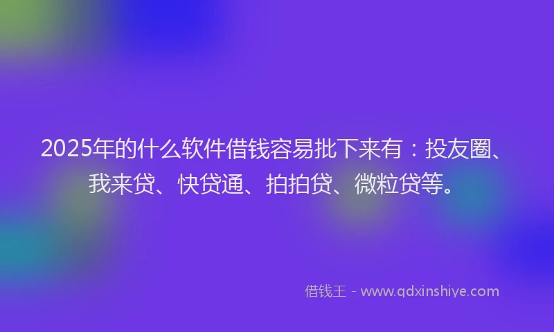 2025年的什么软件借钱容易批下来有：投友圈、我来贷、快贷通、拍拍贷、微粒贷等。