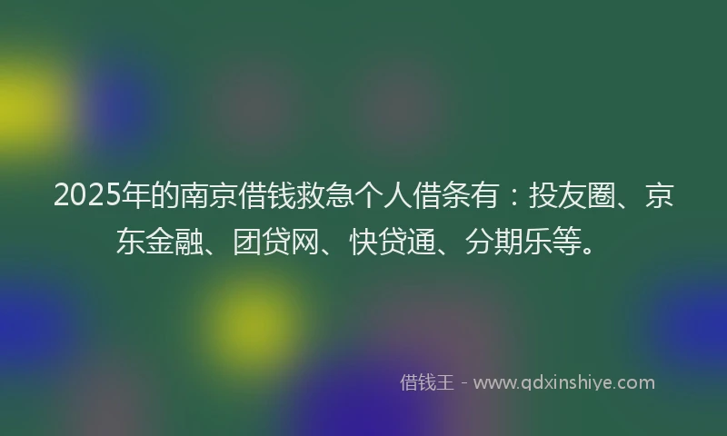 2025年的南京借钱救急个人借条有：投友圈、京东金融、团贷网、快贷通、分期乐等。