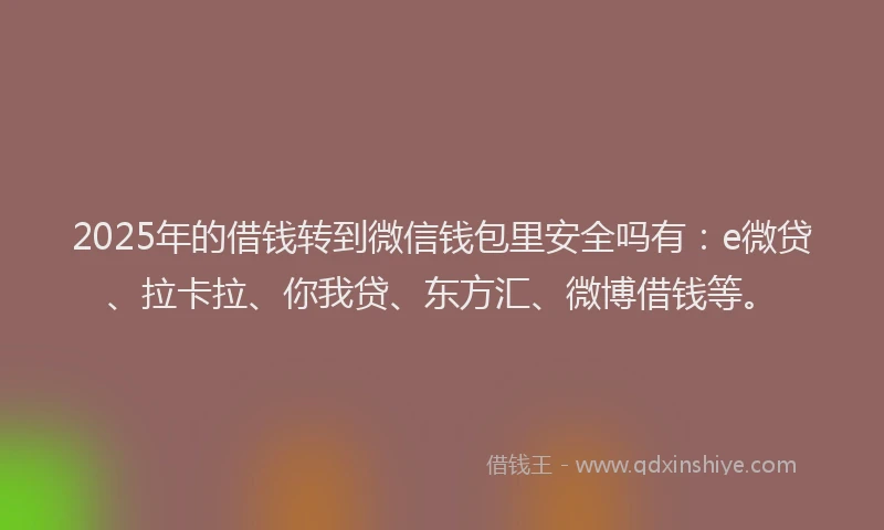 2025年的借钱转到微信钱包里安全吗有：e微贷、拉卡拉、你我贷、东方汇、微博借钱等。