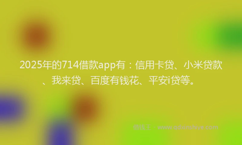 2025年的714借款app有：信用卡贷、小米贷款、我来贷、百度有钱花、平安i贷等。