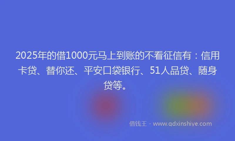 2025年的借1000元马上到账的不看征信有：信用卡贷、替你还、平安口袋银行、51人品贷、随身贷等。