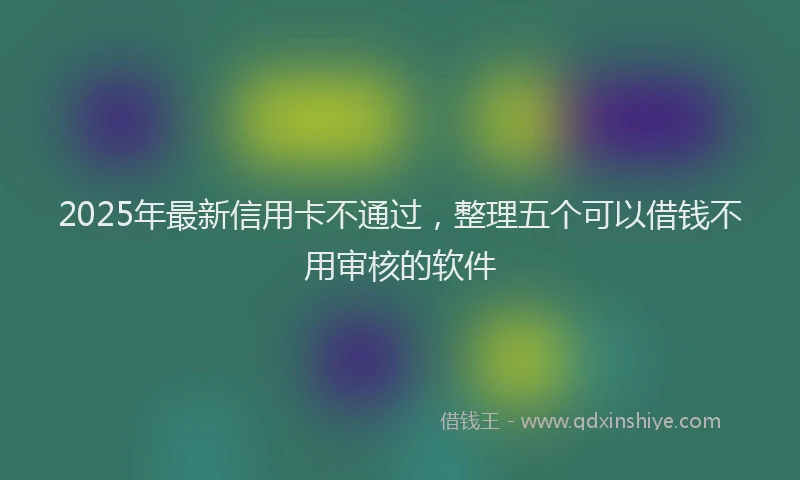 2025年最新信用卡不通过，整理五个可以借钱不用审核的软件