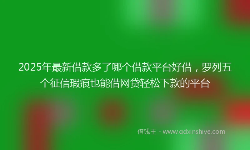 2025年最新借款多了哪个借款平台好借，罗列五个征信瑕疵也能借网贷轻松下款的平台