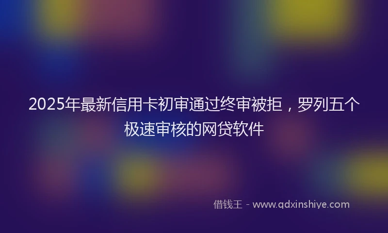 2025年最新信用卡初审通过终审被拒，罗列五个极速审核的网贷软件